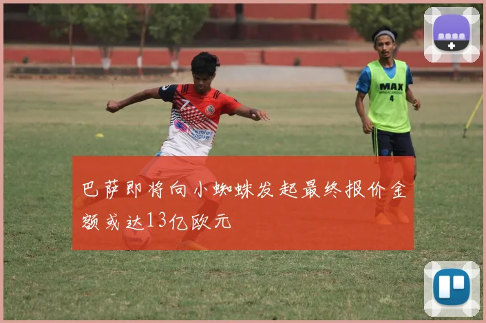 巴萨即将向小蜘蛛发起最终报价金额或达13亿欧元