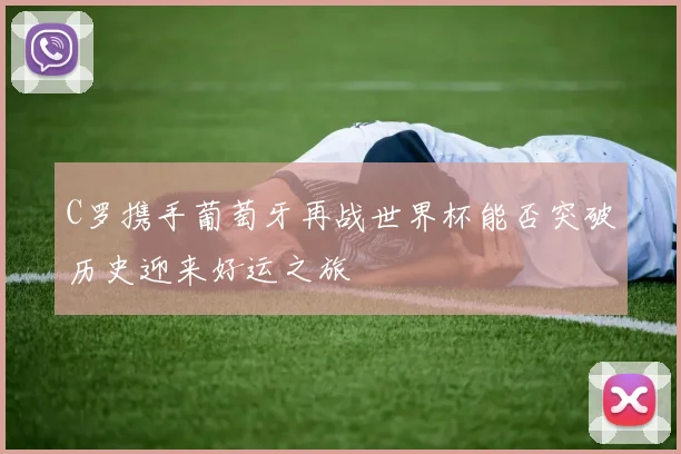 C罗携手葡萄牙再战世界杯能否突破历史迎来好运之旅