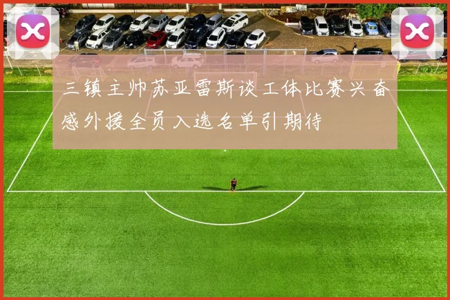 三镇主帅苏亚雷斯谈工体比赛兴奋感外援全员入选名单引期待