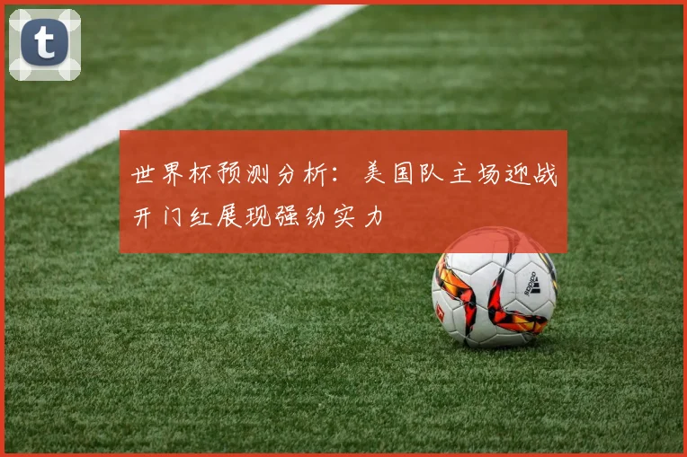 世界杯预测分析：美国队主场迎战开门红展现强劲实力