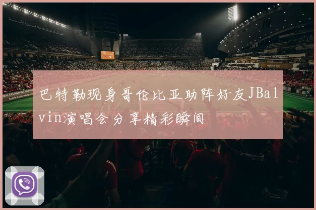 巴特勒现身哥伦比亚助阵好友JBalvin演唱会分享精彩瞬间