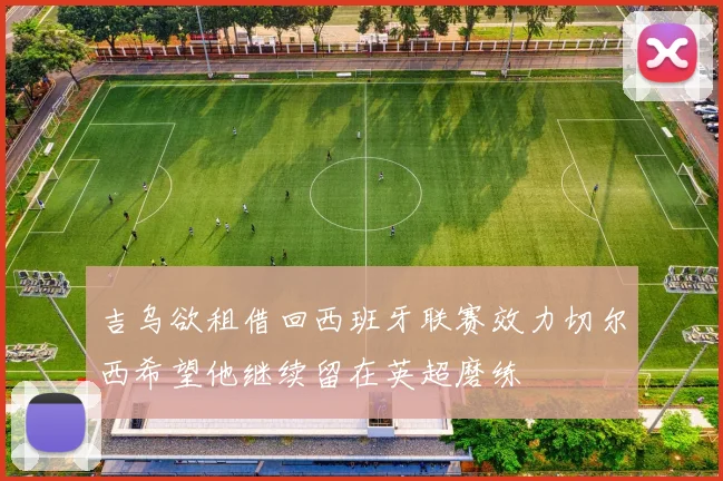 吉乌欲租借回西班牙联赛效力切尔西希望他继续留在英超磨练