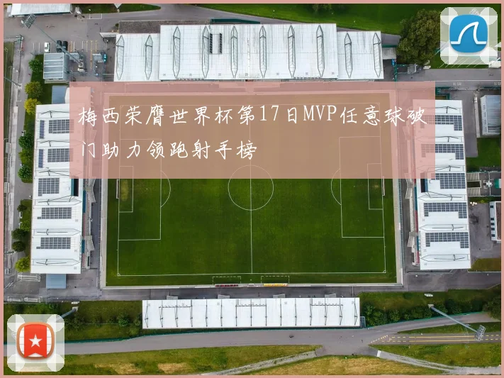 梅西荣膺世界杯第17日MVP任意球破门助力领跑射手榜