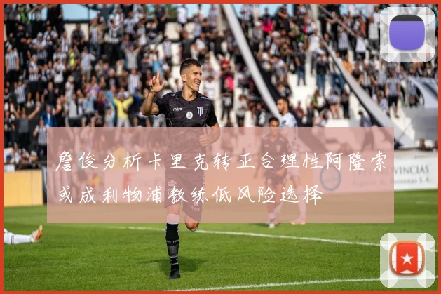 詹俊分析卡里克转正合理性阿隆索或成利物浦教练低风险选择