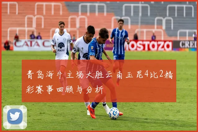 青岛海牛主场大胜云南玉昆4比2精彩赛事回顾与分析