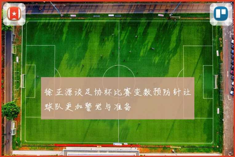 徐正源谈足协杯比赛变数预防针让球队更加警觉与准备